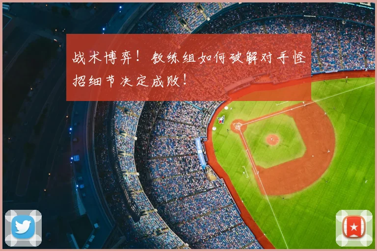 战术博弈！教练组如何破解对手怪招细节决定成败！
