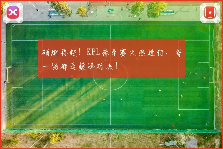 硝烟再起!KPL春季赛火热进行,每一场都是巅峰对决!
