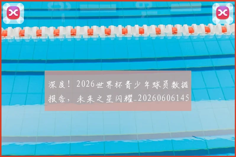深度！2026世界杯青少年球员数据报告，未来之星闪耀_20260606145929