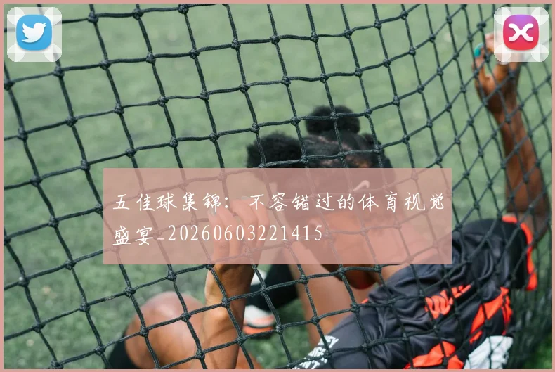 五佳球集锦：不容错过的体育视觉盛宴_20260603221415