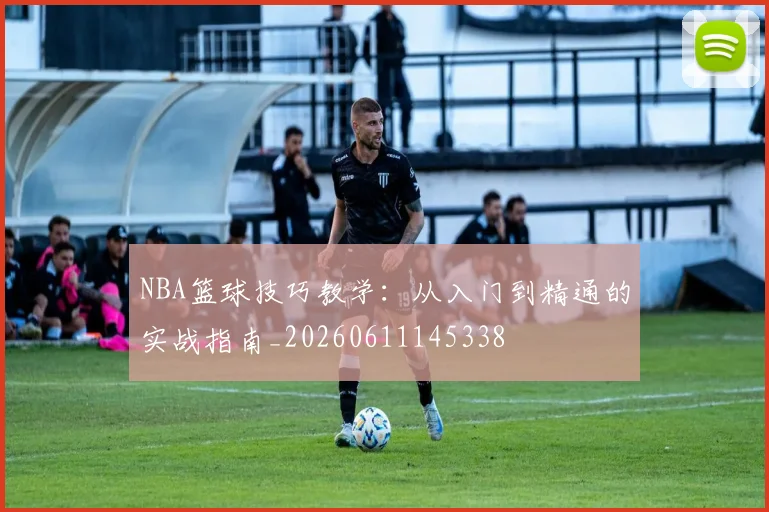 NBA篮球技巧教学:从入门到精通的实战指南_20260611145338