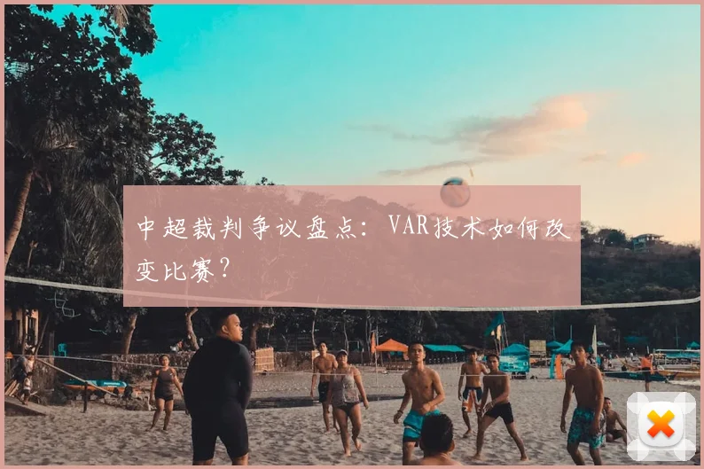 中超裁判争议盘点:VAR技术如何改变比赛?