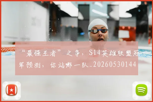 “最强王者”之争，S14英雄联盟冠军预测，你站哪一队_20260530144008