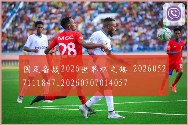 国足备战2026世界杯之路_20260527111847_20260707014057