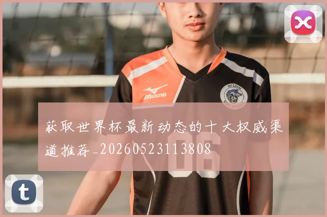 获取世界杯最新动态的十大权威渠道推荐_20260523113808