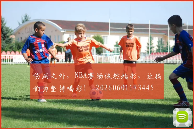 伤病之外,NBA赛场依然精彩,让我们为坚持喝彩!_20260601173445