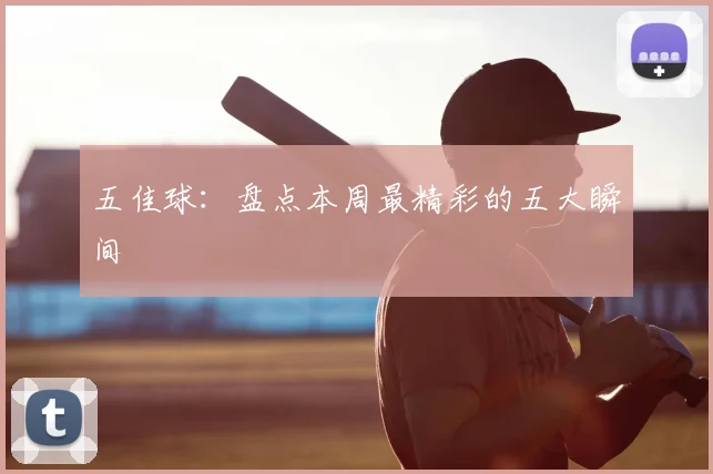 五佳球：盘点本周最精彩的五大瞬间