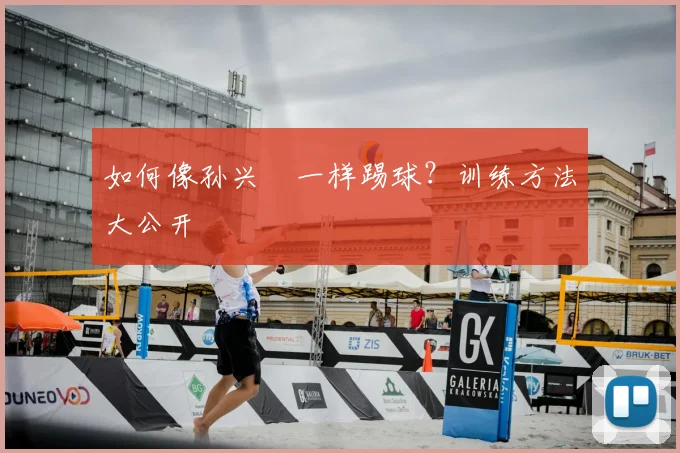 如何像孙兴慜一样踢球?训练方法大公开