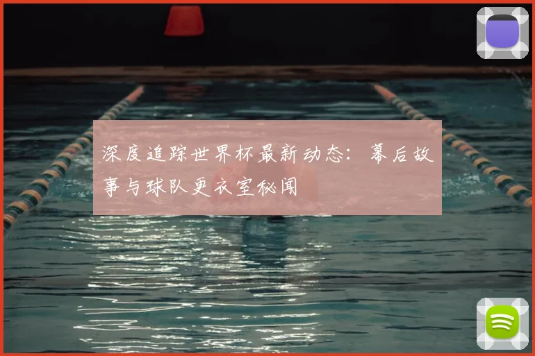 深度追踪世界杯最新动态:幕后故事与球队更衣室秘闻