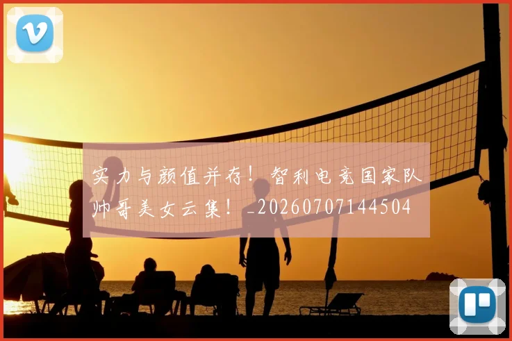 实力与颜值并存!智利电竞国家队帅哥美女云集!_20260707144504