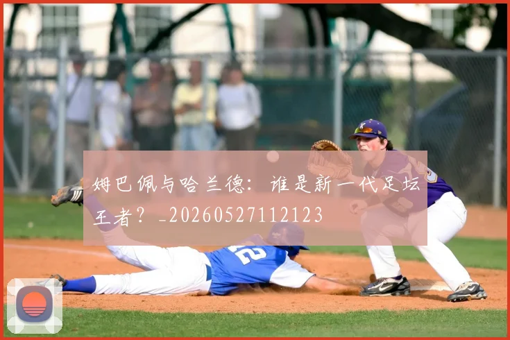 姆巴佩与哈兰德：谁是新一代足坛王者？_20260527112123
