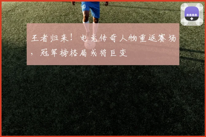 王者归来！电竞传奇人物重返赛场，冠军榜格局或将巨变