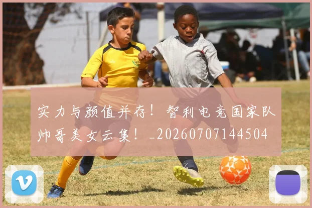 实力与颜值并存!智利电竞国家队帅哥美女云集!_20260707144504