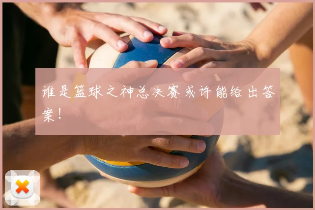谁是篮球之神总决赛或许能给出答案！