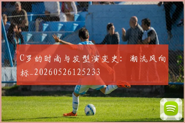 C罗的时尚与发型演变史：潮流风向标_20260526125233