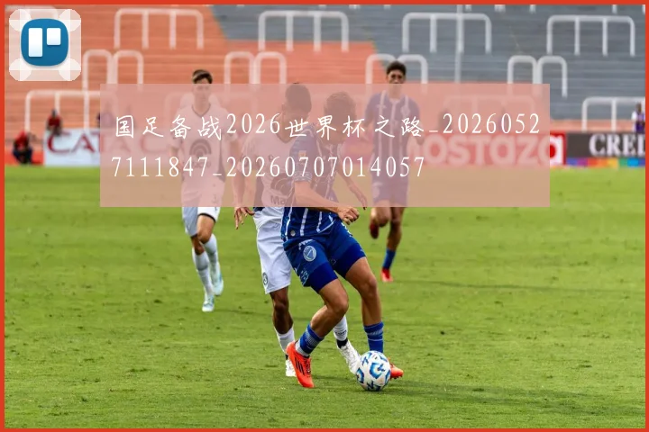 国足备战2026世界杯之路_20260527111847_20260707014057