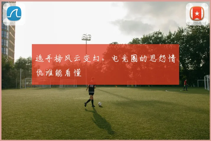 选手榜风云变幻，电竞圈的恩怨情仇谁能看懂
