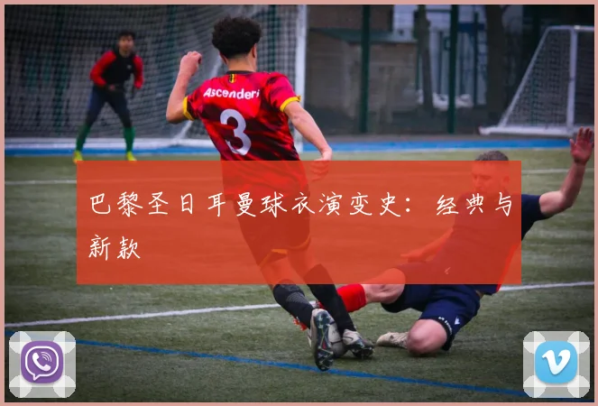 巴黎圣日耳曼球衣演变史：经典与新款