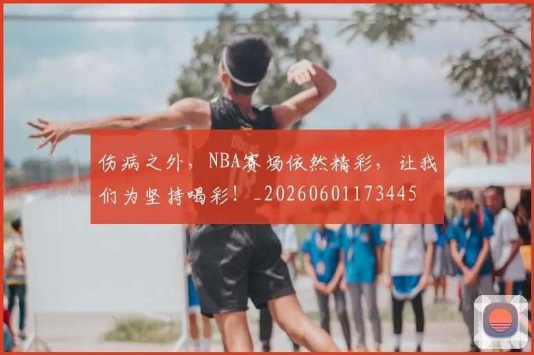 伤病之外,NBA赛场依然精彩,让我们为坚持喝彩!_20260601173445