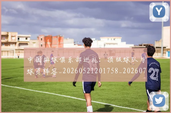 中国排球俱乐部巡礼：顶级球队与球员阵容_20260521201758_20260704163646