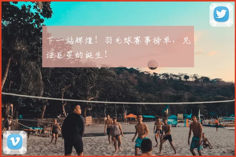 下一站辉煌！羽毛球赛事榜单，见证巨星的诞生！