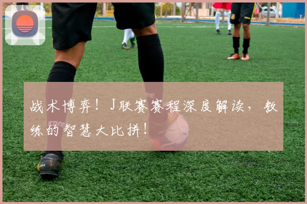 战术博弈！J联赛赛程深度解读，教练的智慧大比拼！