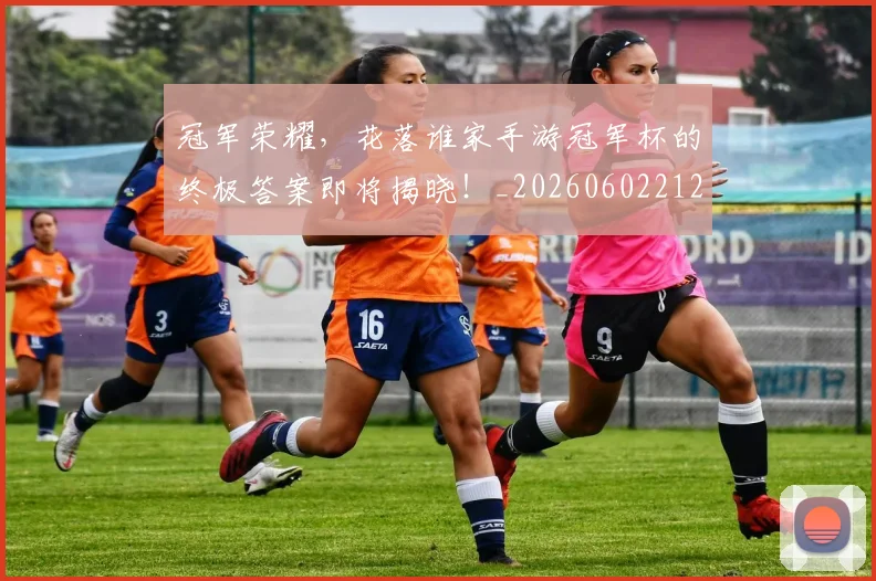 冠军荣耀，花落谁家手游冠军杯的终极答案即将揭晓！_20260602212417