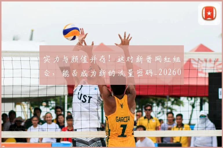 实力与颜值并存!这对新晋网红组合,能否成为新的流量密码_20260707144508
