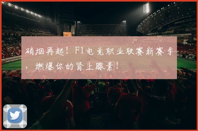 硝烟再起！F1电竞职业联赛新赛季，燃爆你的肾上腺素！