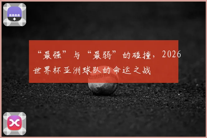 “最强”与“最弱”的碰撞，2026世界杯亚洲球队的命运之战