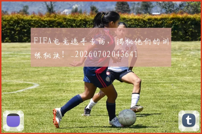 FIFA电竞选手专访，揭秘他们的训练秘诀！_20260702043641
