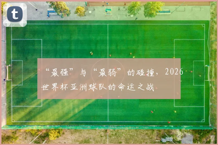 “最强”与“最弱”的碰撞，2026世界杯亚洲球队的命运之战