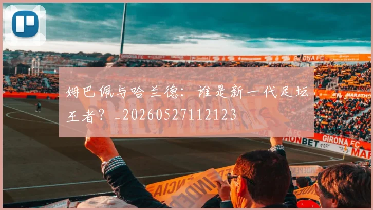 姆巴佩与哈兰德：谁是新一代足坛王者？_20260527112123