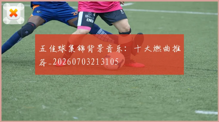 五佳球集锦背景音乐:十大燃曲推荐_20260703213105