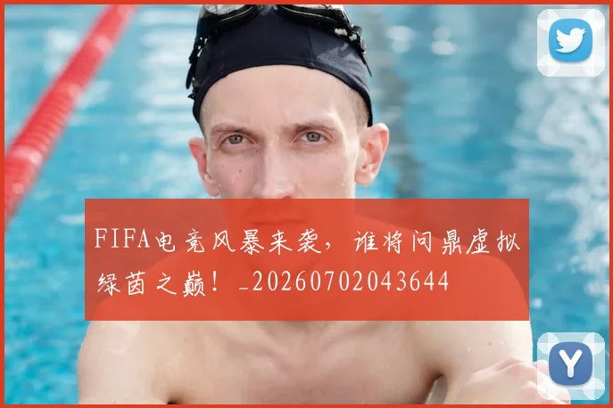 FIFA电竞风暴来袭，谁将问鼎虚拟绿茵之巅！_20260702043644