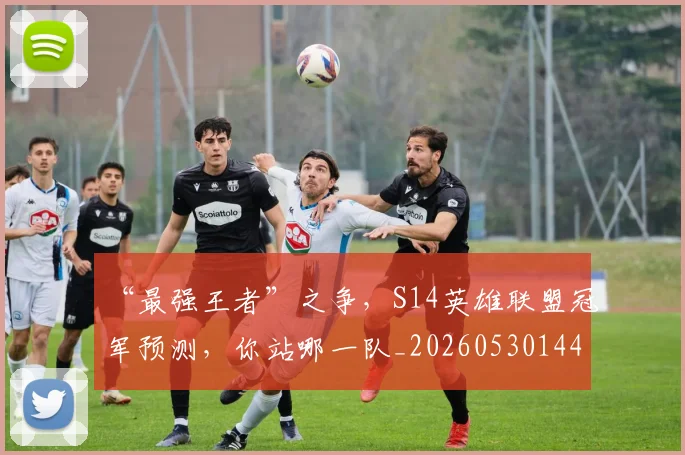 “最强王者”之争，S14英雄联盟冠军预测，你站哪一队_20260530144008