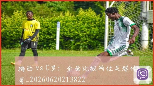 梅西 vs C罗：全面比较两位足球传奇_20260620213822