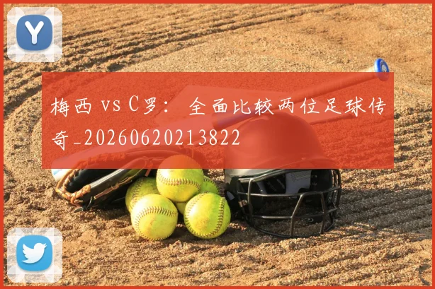 梅西 vs C罗：全面比较两位足球传奇_20260620213822