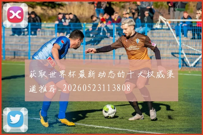 获取世界杯最新动态的十大权威渠道推荐_20260523113808