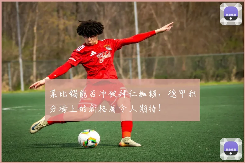 莱比锡能否冲破拜仁枷锁，德甲积分榜上的新格局令人期待！
