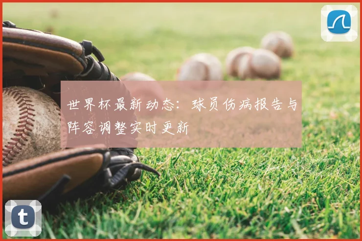 世界杯最新动态：球员伤病报告与阵容调整实时更新