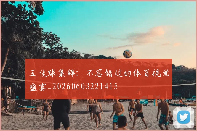 五佳球集锦:不容错过的体育视觉盛宴_20260603221415