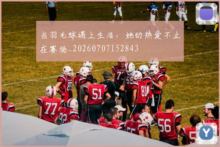 当羽毛球遇上生活,她的热爱不止在赛场_20260707152843