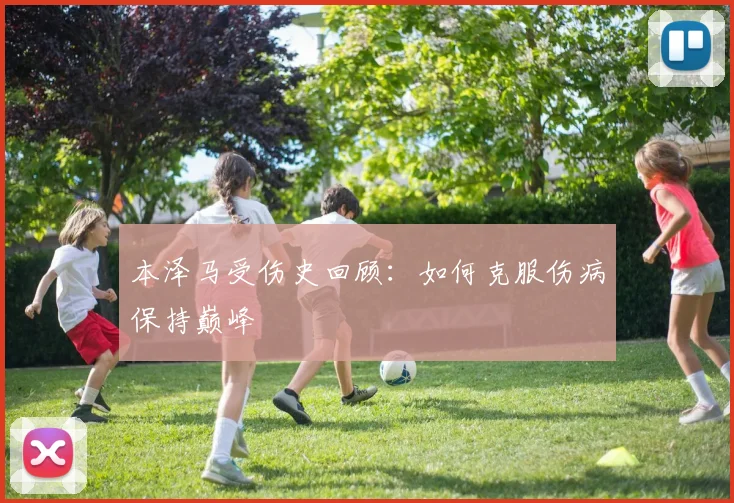 本泽马受伤史回顾：如何克服伤病保持巅峰