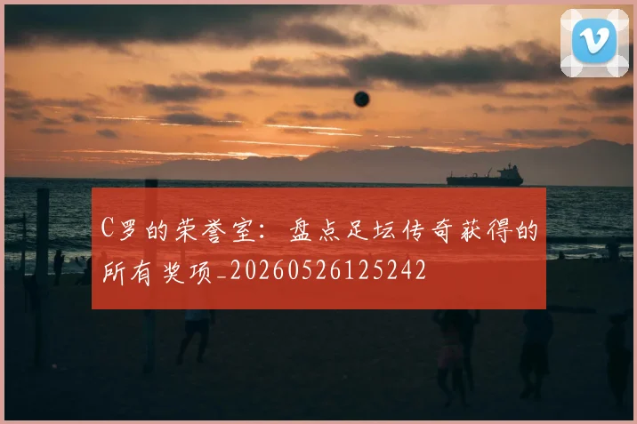 C罗的荣誉室：盘点足坛传奇获得的所有奖项_20260526125242