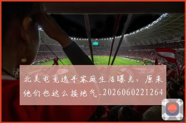 北美电竞选手家庭生活曝光,原来他们也这么接地气_20260602212641