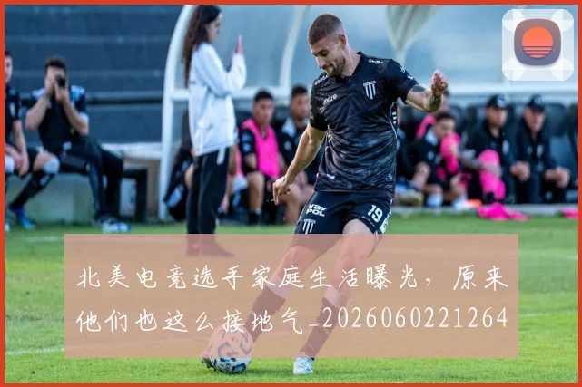 北美电竞选手家庭生活曝光,原来他们也这么接地气_20260602212641