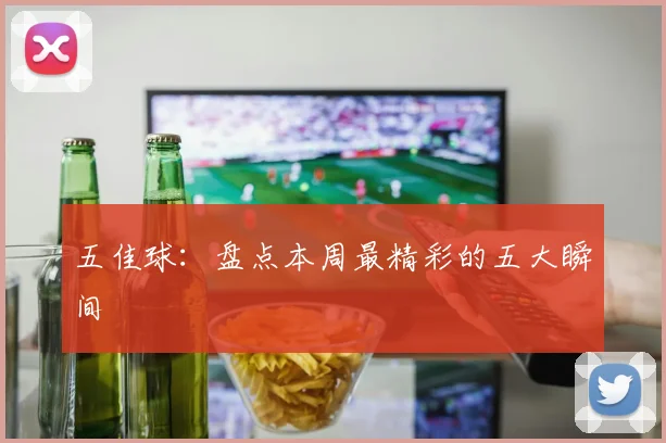 五佳球：盘点本周最精彩的五大瞬间