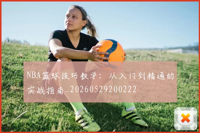 NBA篮球技巧教学:从入门到精通的实战指南_20260529200222