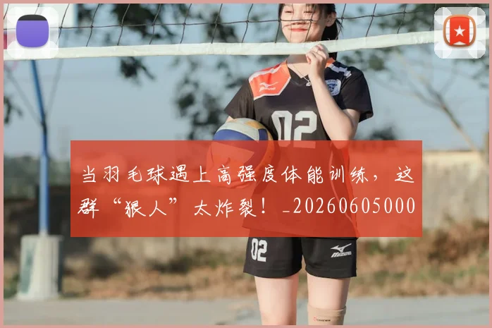 当羽毛球遇上高强度体能训练,这群“狠人”太炸裂!_20260605000815